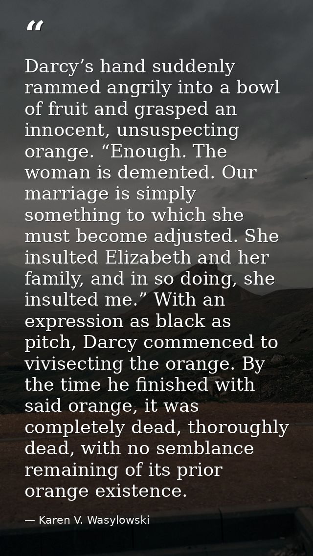 Darcy’s hand suddenly rammed angrily into a bowl of fruit and grasped an innocent, unsuspecting orange. “Enough. The wom — Karen V. Wasylowski