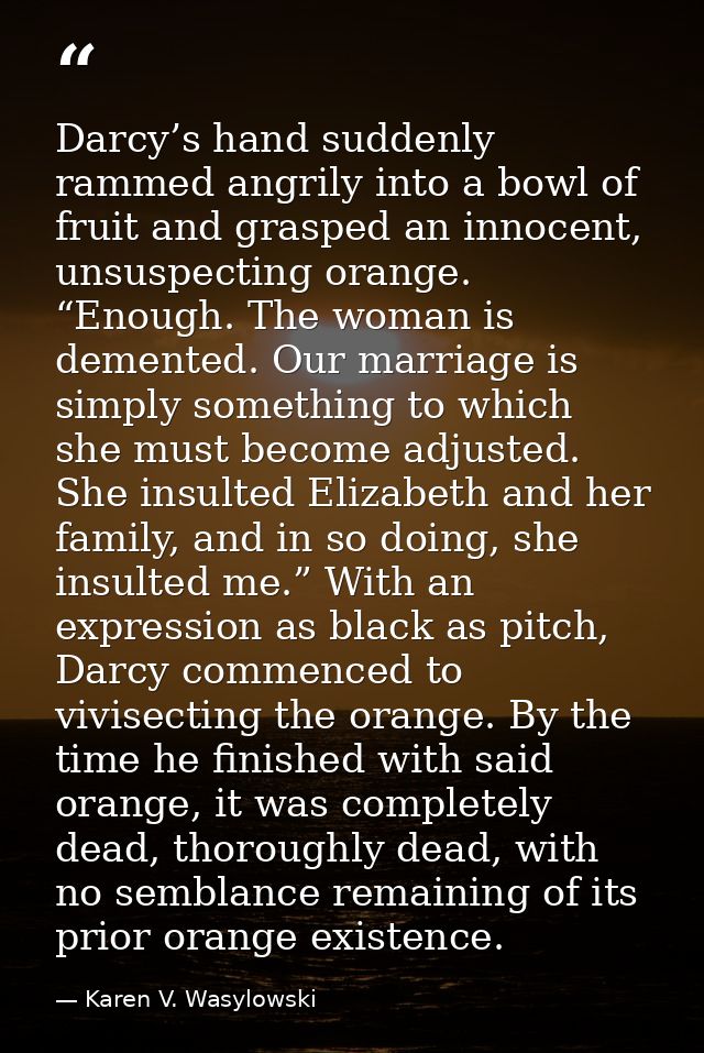 Darcy’s hand suddenly rammed angrily into a bowl of fruit and grasped an innocent, unsuspecting orange. “Enough. The wom — Karen V. Wasylowski