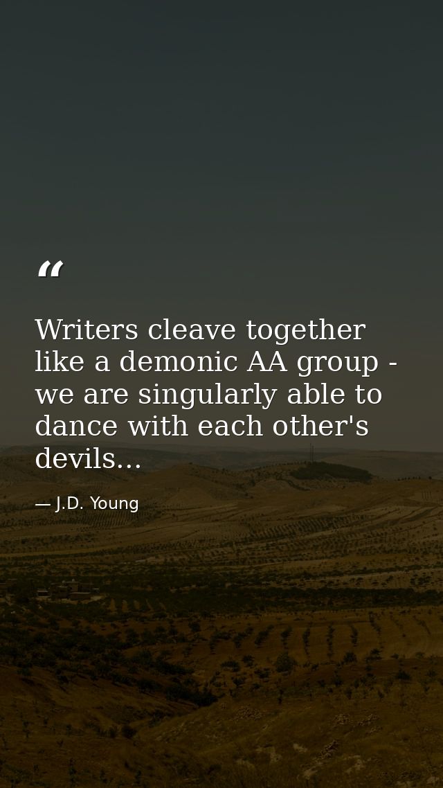 Writers cleave together like a demonic AA group - we are singularly able to dance with each other's devils... — J.D. Young