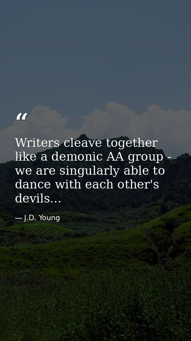 Writers cleave together like a demonic AA group - we are singularly able to dance with each other's devils... — J.D. Young