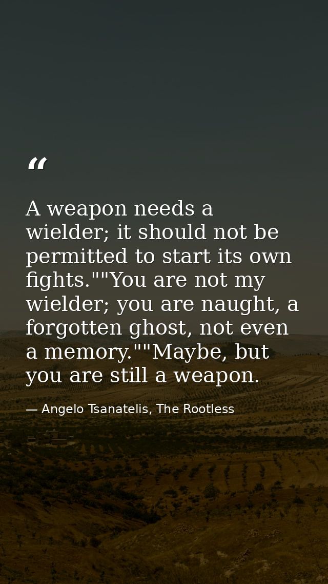 A weapon needs a wielder; it should not be permitted to start its own fights.""You are not my wielder; you are naught, a — Angelo Tsanatelis, The Rootless