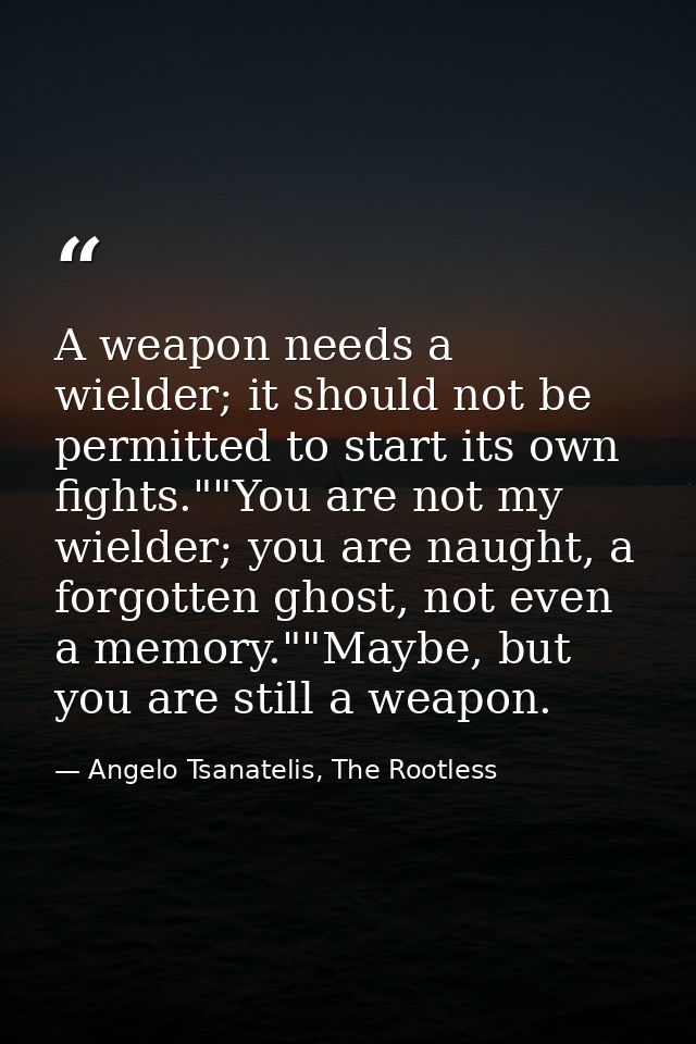 A weapon needs a wielder; it should not be permitted to start its own fights.""You are not my wielder; you are naught, a — Angelo Tsanatelis, The Rootless