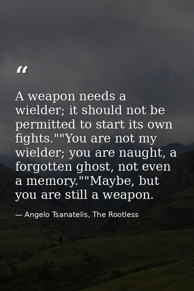 A weapon needs a wielder; it should not be permitted to start its own fights.""You are not my wielder; you are naught, a — Angelo Tsanatelis, The Rootless
