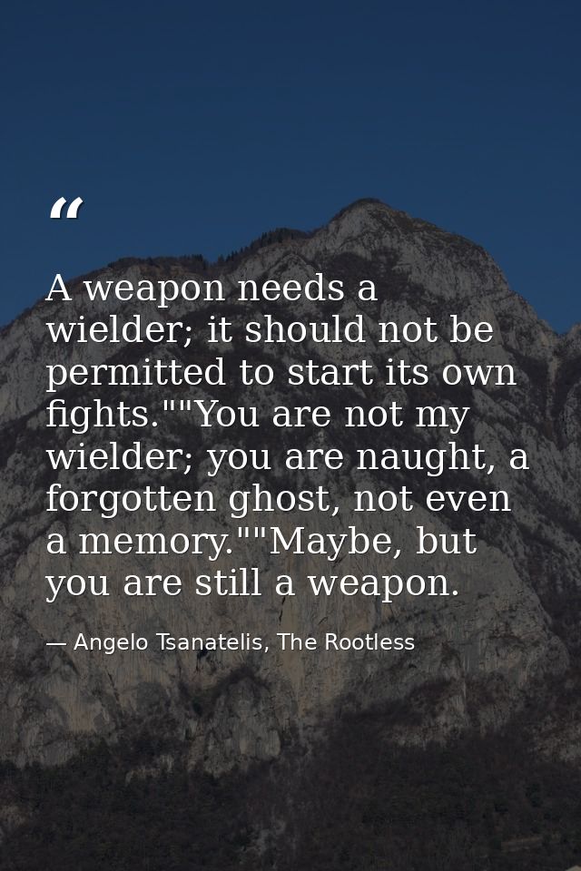 A weapon needs a wielder; it should not be permitted to start its own fights.""You are not my wielder; you are naught, a — Angelo Tsanatelis, The Rootless