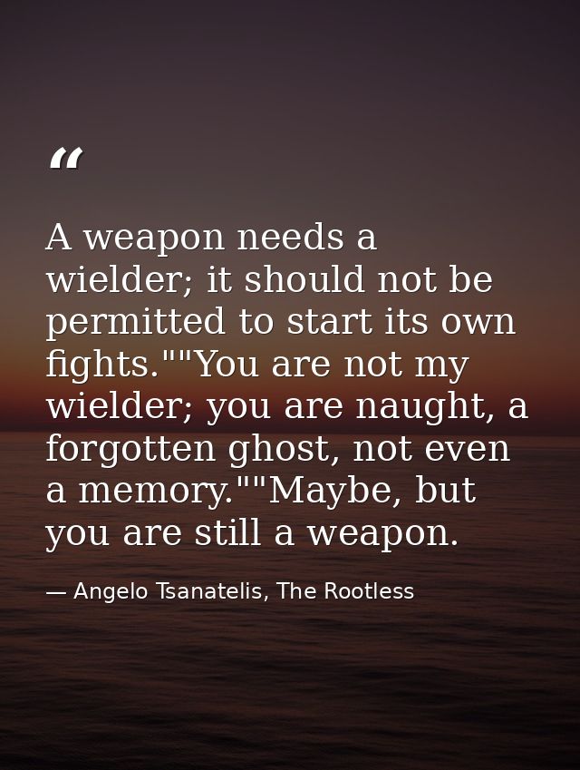 A weapon needs a wielder; it should not be permitted to start its own fights.""You are not my wielder; you are naught, a — Angelo Tsanatelis, The Rootless