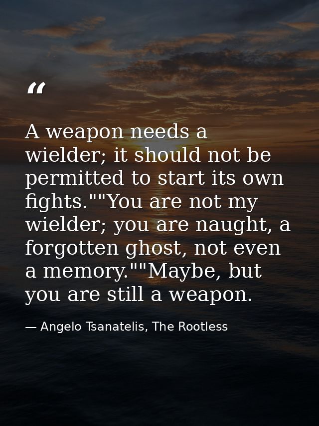 A weapon needs a wielder; it should not be permitted to start its own fights.""You are not my wielder; you are naught, a — Angelo Tsanatelis, The Rootless