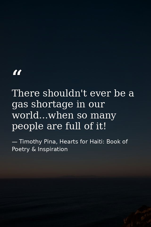 There shouldn't ever be a gas shortage in our world...when so many people are full of it! — Timothy Pina, Hearts for Haiti: Book of Poetry & Inspiration