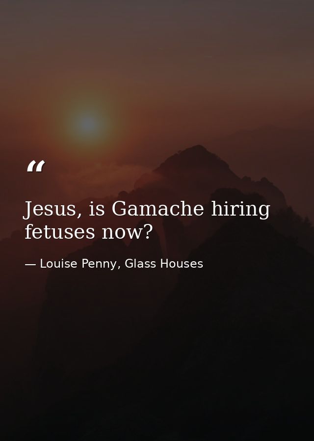 Jesus, is Gamache hiring fetuses now? — Louise Penny, Glass Houses