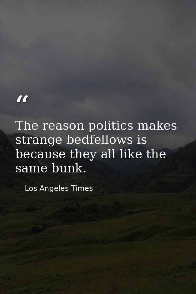 The reason politics makes strange bedfellows is because they all like the same bunk. — Los Angeles Times