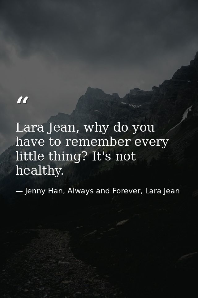 Lara Jean, why do you have to remember every little thing? It's not healthy. — Jenny Han, Always and Forever, Lara Jean