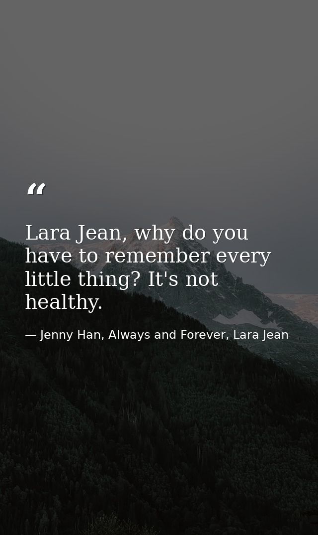 Lara Jean, why do you have to remember every little thing? It's not healthy. — Jenny Han, Always and Forever, Lara Jean