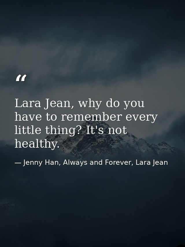 Lara Jean, why do you have to remember every little thing? It's not healthy. — Jenny Han, Always and Forever, Lara Jean