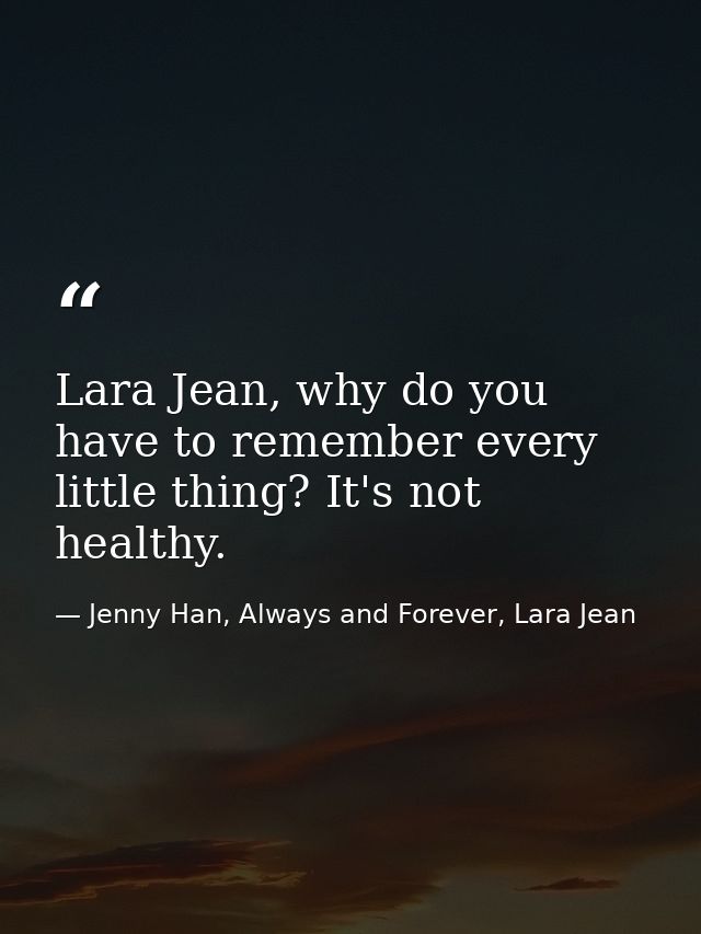 Lara Jean, why do you have to remember every little thing? It's not healthy. — Jenny Han, Always and Forever, Lara Jean