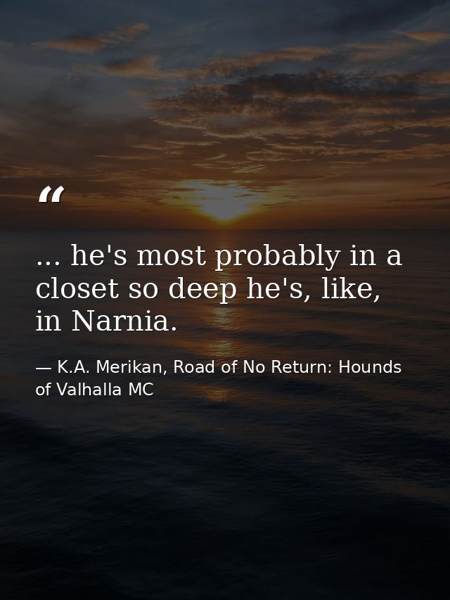 ... he's most probably in a closet so deep he's, like, in Narnia. — K.A. Merikan, Road of No Return: Hounds of Valhalla MC