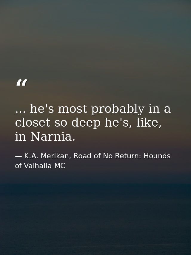 ... he's most probably in a closet so deep he's, like, in Narnia. — K.A. Merikan, Road of No Return: Hounds of Valhalla MC