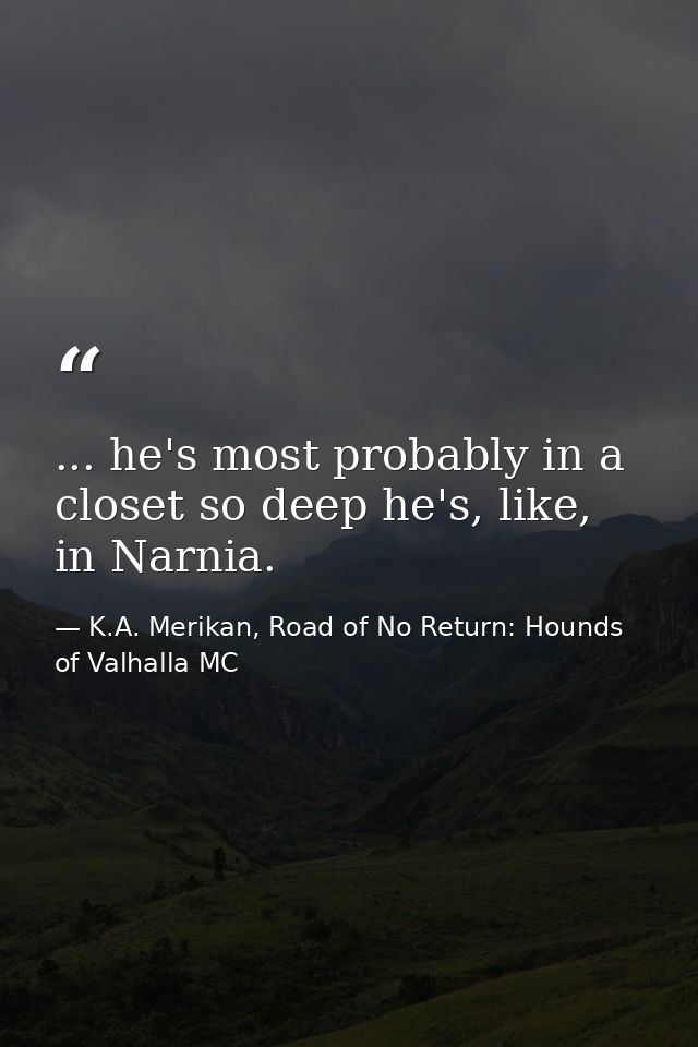 ... he's most probably in a closet so deep he's, like, in Narnia. — K.A. Merikan, Road of No Return: Hounds of Valhalla MC