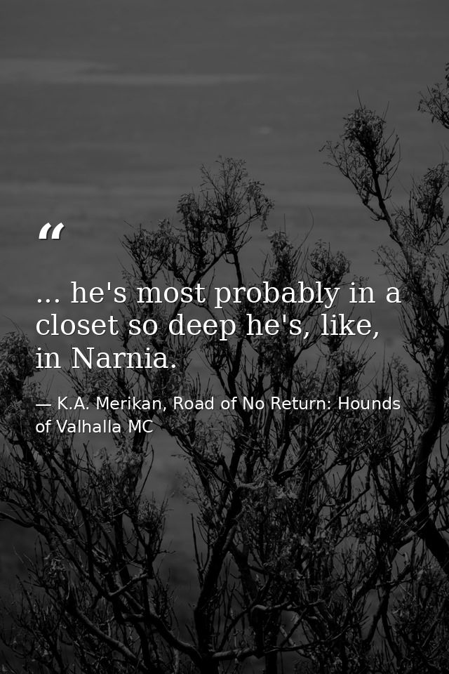 ... he's most probably in a closet so deep he's, like, in Narnia. — K.A. Merikan, Road of No Return: Hounds of Valhalla MC
