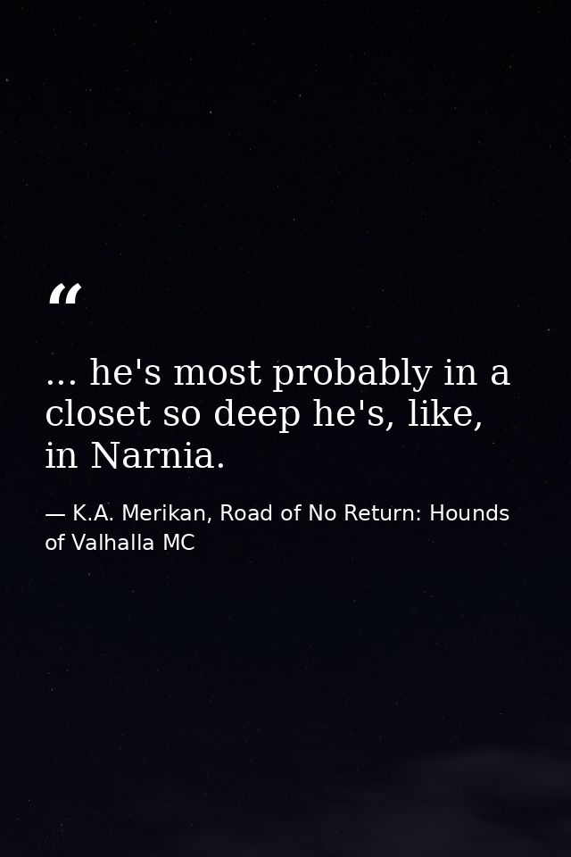... he's most probably in a closet so deep he's, like, in Narnia. — K.A. Merikan, Road of No Return: Hounds of Valhalla MC