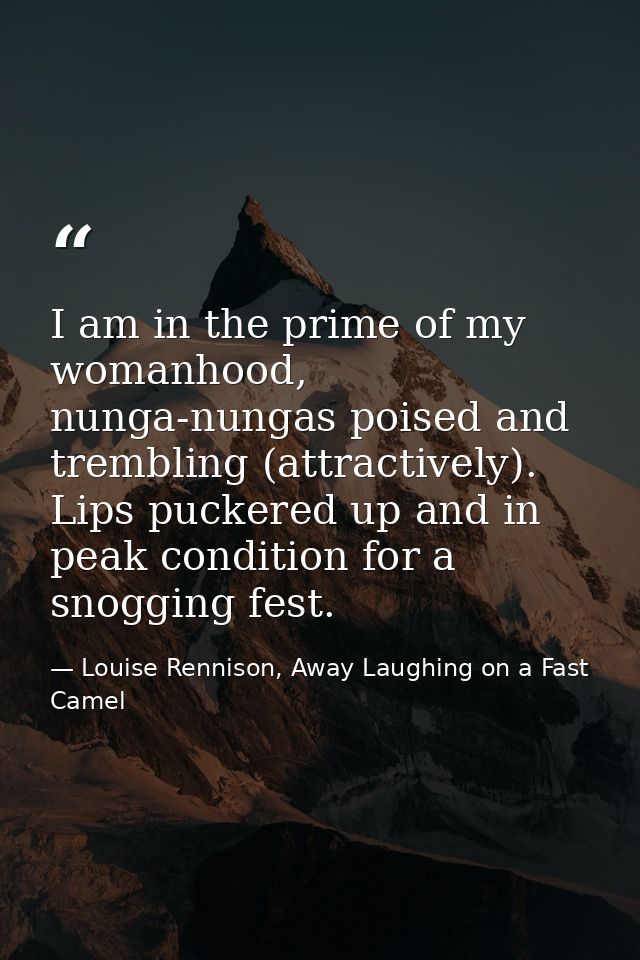 I am in the prime of my womanhood, nunga-nungas poised and trembling (attractively). Lips puckered up and in peak condit — Louise Rennison, Away Laughing on a Fast Camel