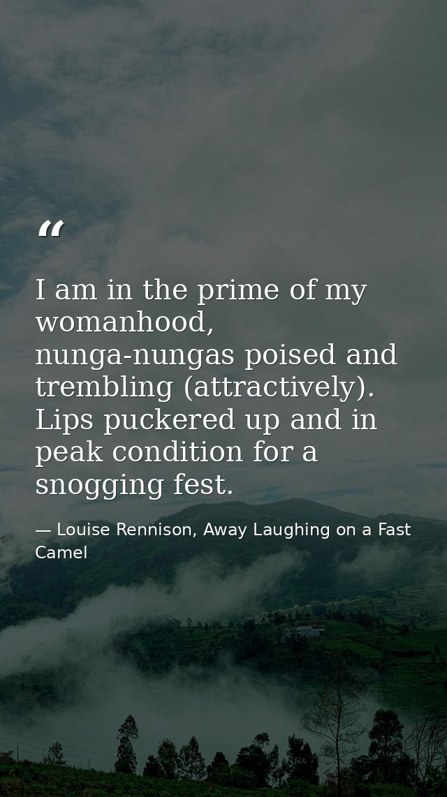 I am in the prime of my womanhood, nunga-nungas poised and trembling (attractively). Lips puckered up and in peak condit — Louise Rennison, Away Laughing on a Fast Camel
