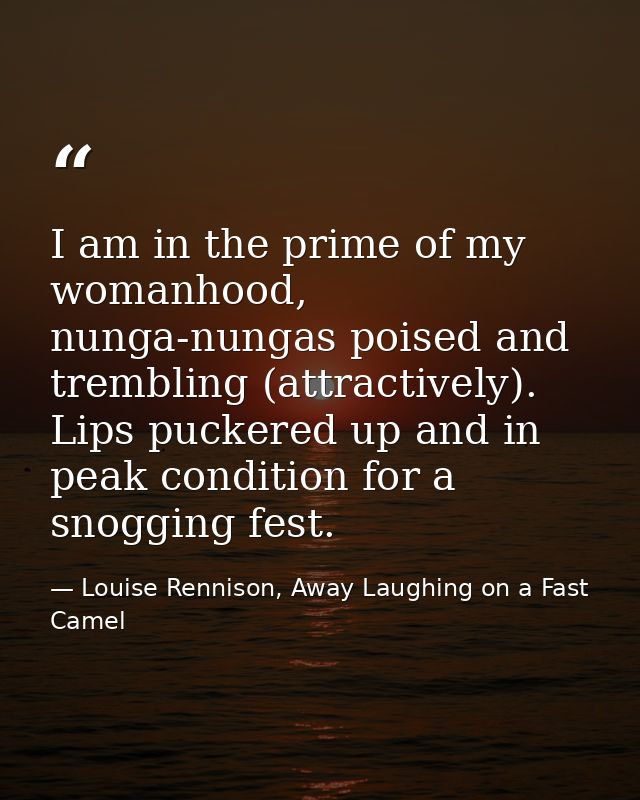I am in the prime of my womanhood, nunga-nungas poised and trembling (attractively). Lips puckered up and in peak condit — Louise Rennison, Away Laughing on a Fast Camel