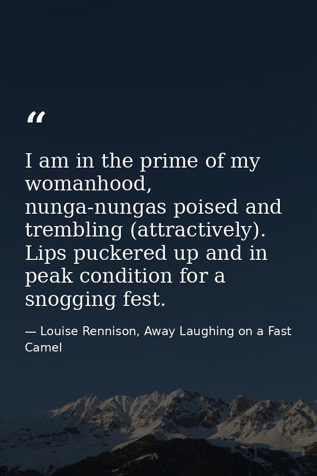 I am in the prime of my womanhood, nunga-nungas poised and trembling (attractively). Lips puckered up and in peak condit — Louise Rennison, Away Laughing on a Fast Camel