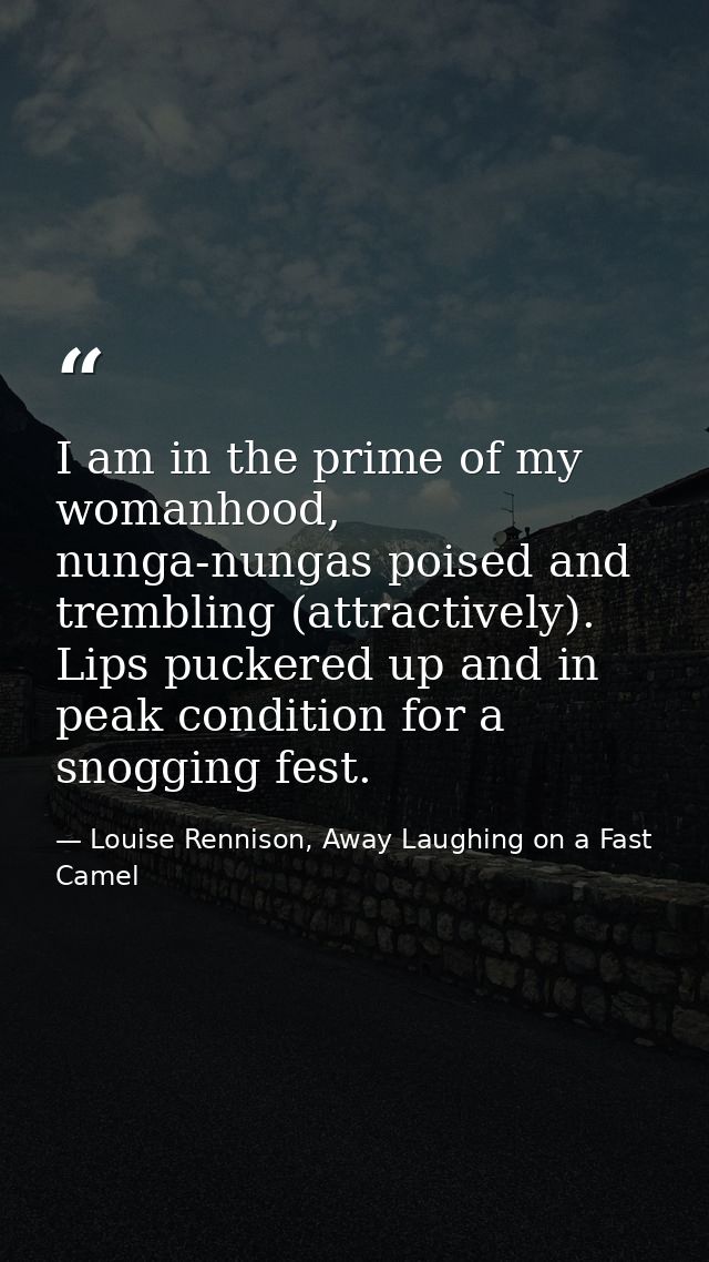 I am in the prime of my womanhood, nunga-nungas poised and trembling (attractively). Lips puckered up and in peak condit — Louise Rennison, Away Laughing on a Fast Camel