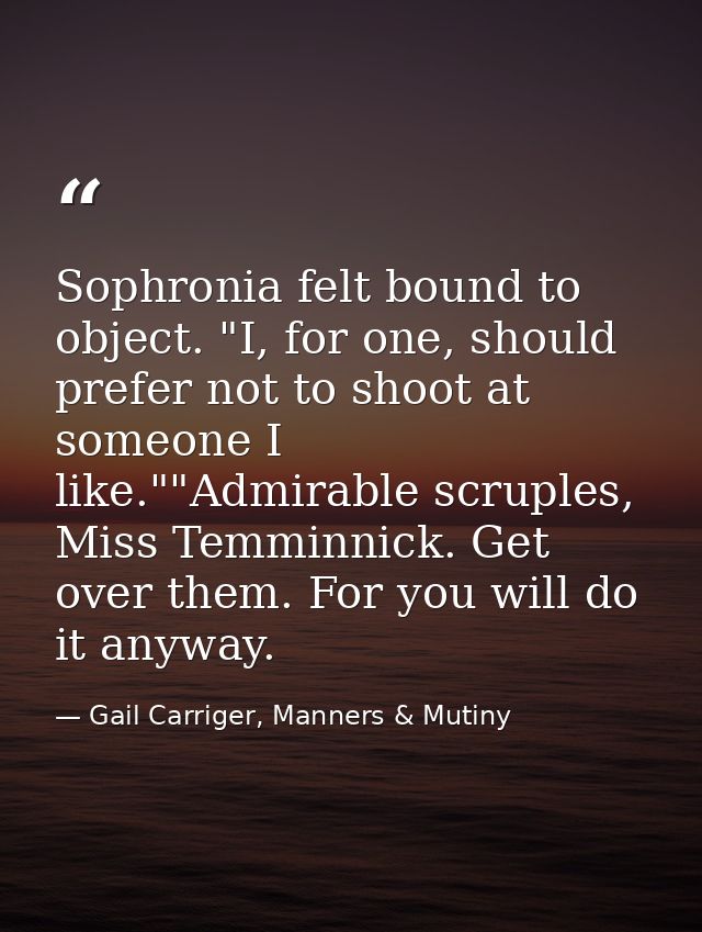 Sophronia felt bound to object. "I, for one, should prefer not to shoot at someone I like.""Admirable scruples, Miss Tem — Gail Carriger, Manners & Mutiny