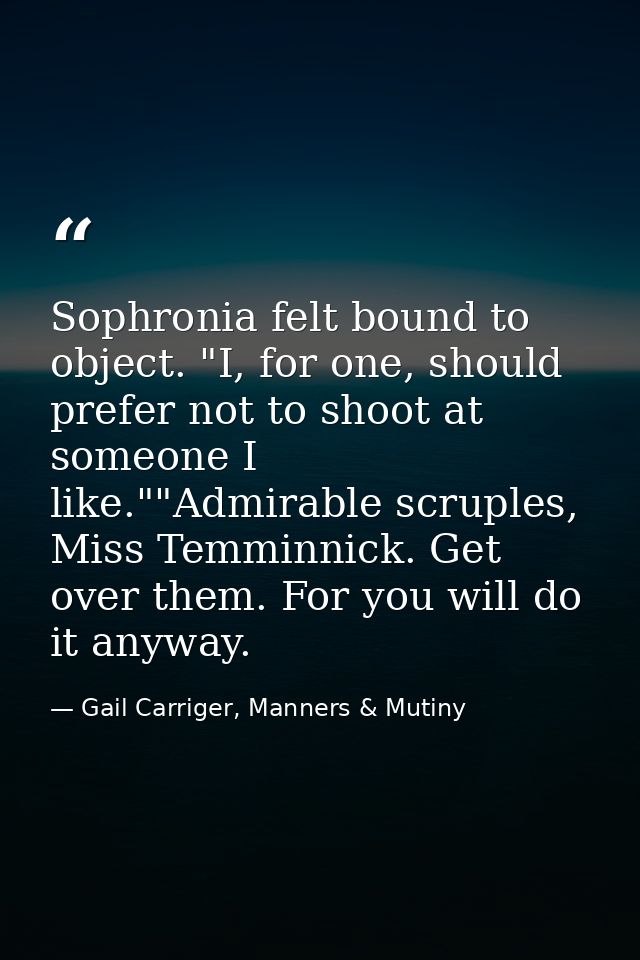 Sophronia felt bound to object. "I, for one, should prefer not to shoot at someone I like.""Admirable scruples, Miss Tem — Gail Carriger, Manners & Mutiny