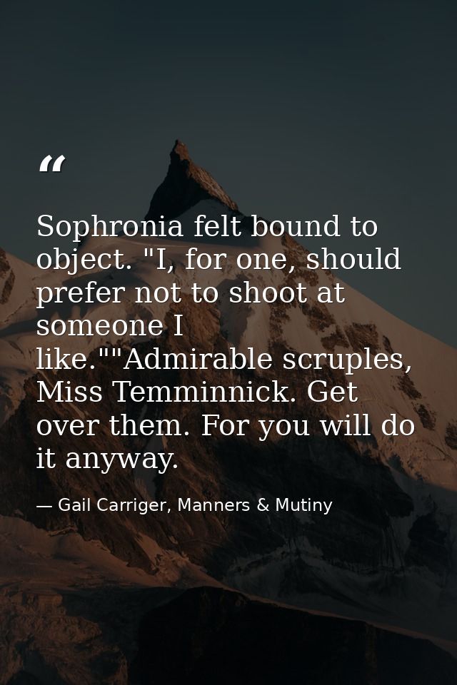 Sophronia felt bound to object. "I, for one, should prefer not to shoot at someone I like.""Admirable scruples, Miss Tem — Gail Carriger, Manners & Mutiny