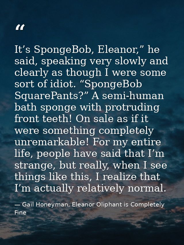 It’s SpongeBob, Eleanor,” he said, speaking very slowly and clearly as though I were some sort of idiot. “SpongeBob Squa — Gail Honeyman, Eleanor Oliphant is Completely Fine