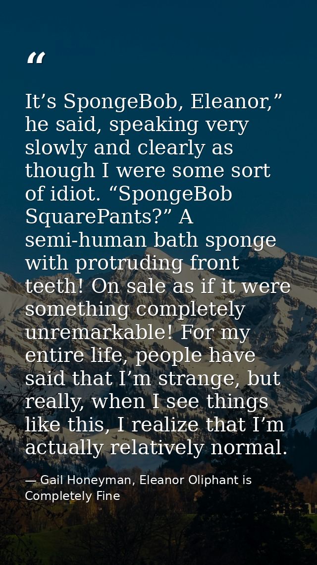It’s SpongeBob, Eleanor,” he said, speaking very slowly and clearly as though I were some sort of idiot. “SpongeBob Squa — Gail Honeyman, Eleanor Oliphant is Completely Fine