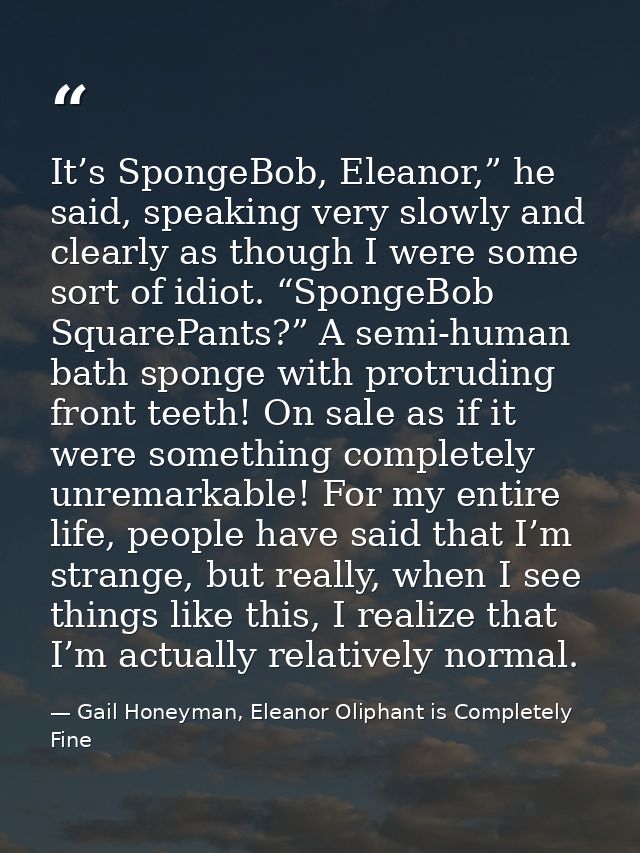 It’s SpongeBob, Eleanor,” he said, speaking very slowly and clearly as though I were some sort of idiot. “SpongeBob Squa — Gail Honeyman, Eleanor Oliphant is Completely Fine