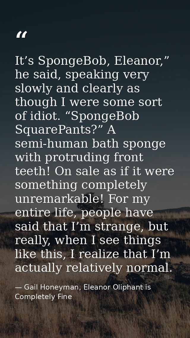 It’s SpongeBob, Eleanor,” he said, speaking very slowly and clearly as though I were some sort of idiot. “SpongeBob Squa — Gail Honeyman, Eleanor Oliphant is Completely Fine