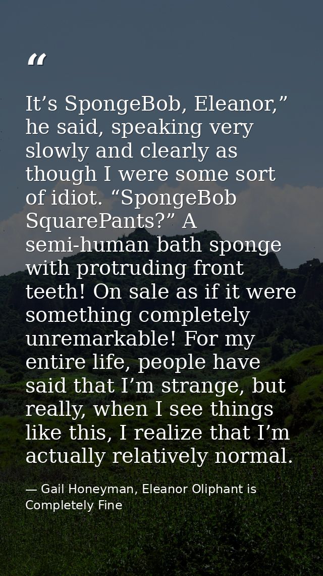 It’s SpongeBob, Eleanor,” he said, speaking very slowly and clearly as though I were some sort of idiot. “SpongeBob Squa — Gail Honeyman, Eleanor Oliphant is Completely Fine