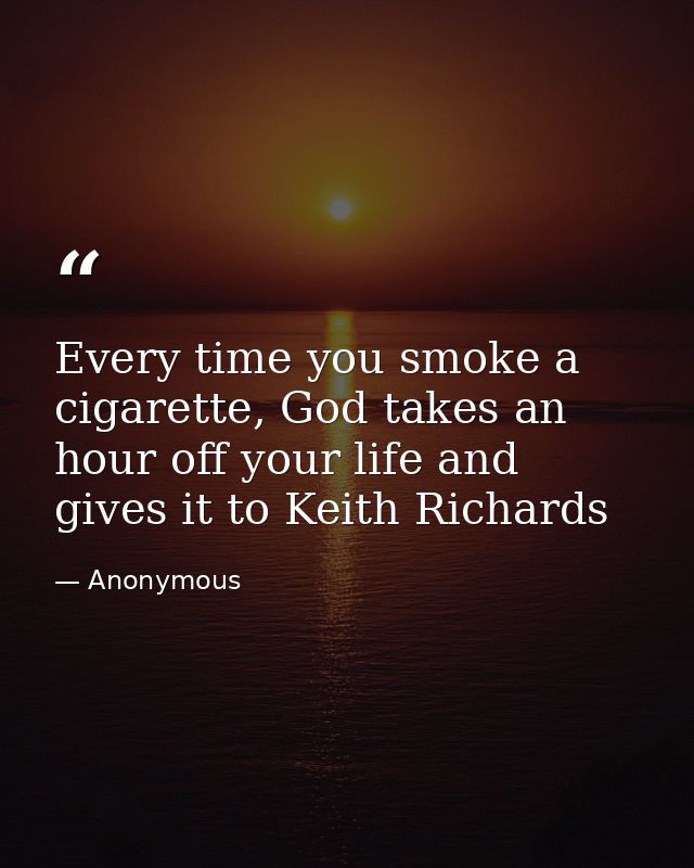 Every time you smoke a cigarette, God takes an hour off your life and gives it to Keith Richards — Anonymous