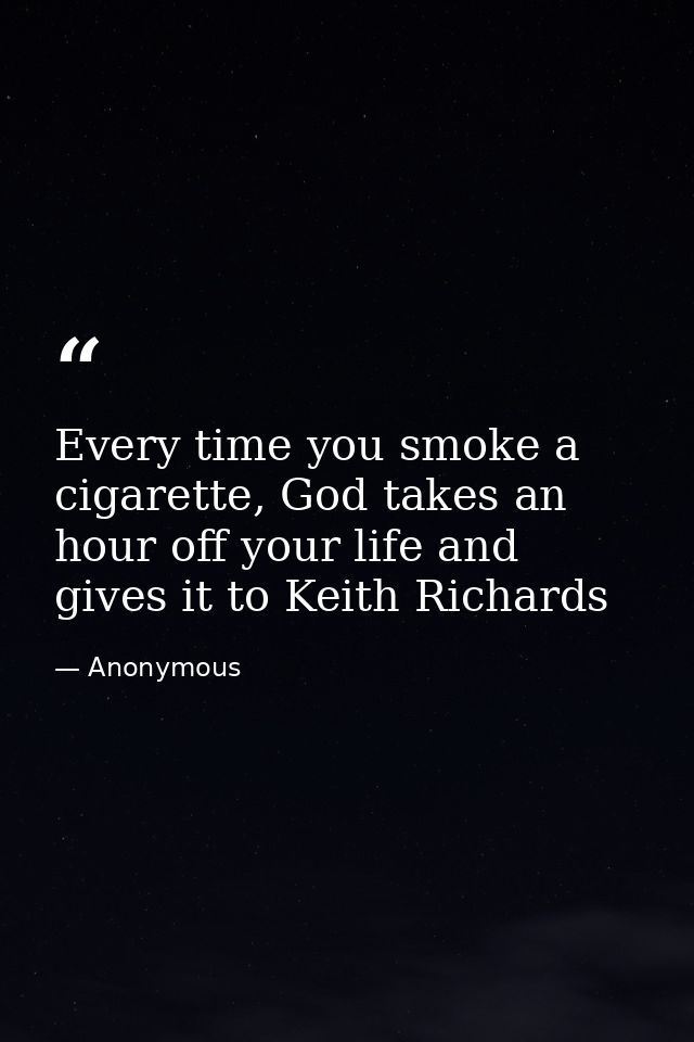 Every time you smoke a cigarette, God takes an hour off your life and gives it to Keith Richards — Anonymous