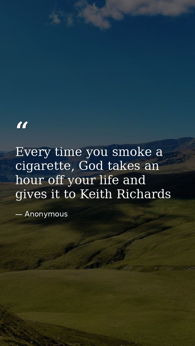 Every time you smoke a cigarette, God takes an hour off your life and gives it to Keith Richards — Anonymous