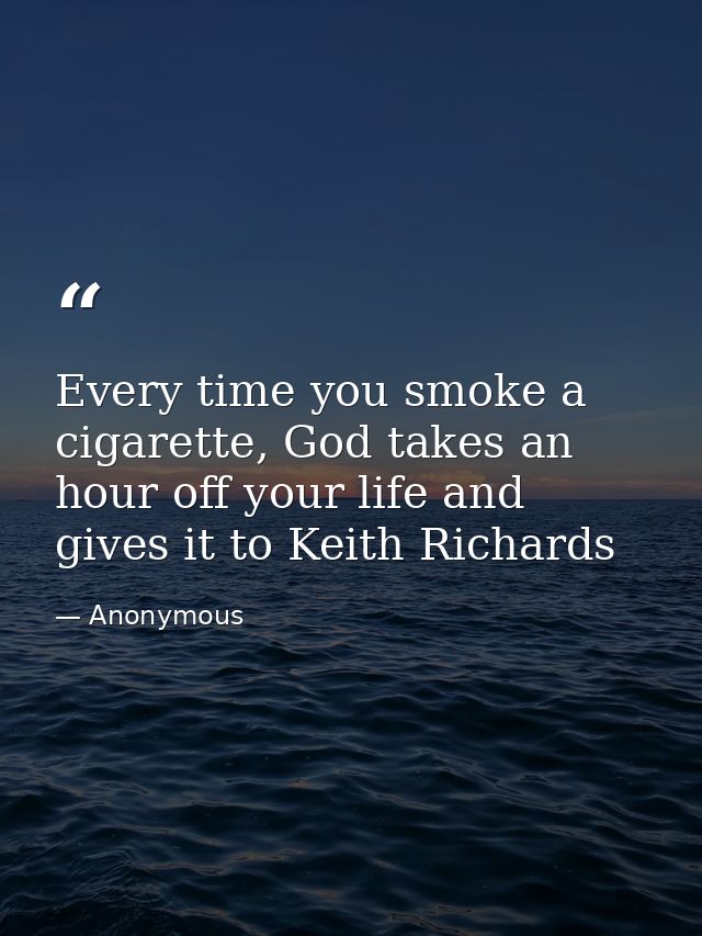 Every time you smoke a cigarette, God takes an hour off your life and gives it to Keith Richards — Anonymous