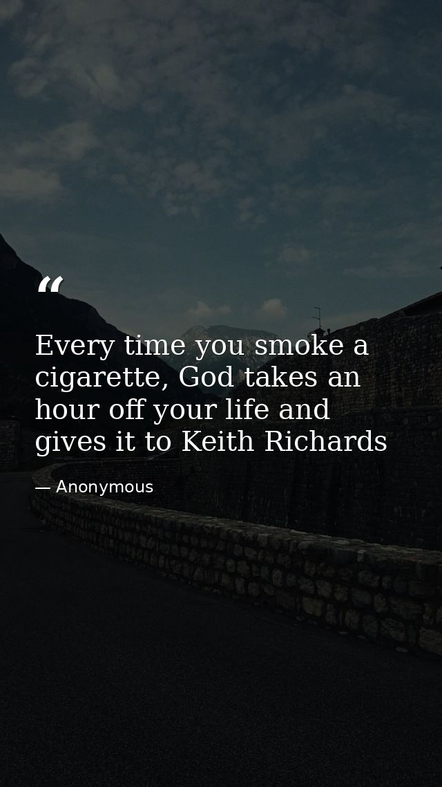 Every time you smoke a cigarette, God takes an hour off your life and gives it to Keith Richards — Anonymous