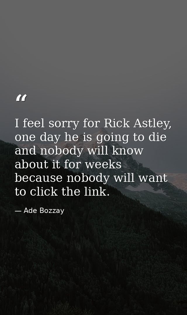 I feel sorry for Rick Astley, one day he is going to die and nobody will know about it for weeks because nobody will wan — Ade Bozzay