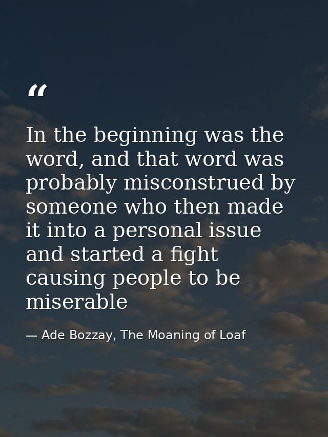In the beginning was the word, and that word was probably misconstrued by someone who then made it into a personal issue — Ade Bozzay, The Moaning of Loaf