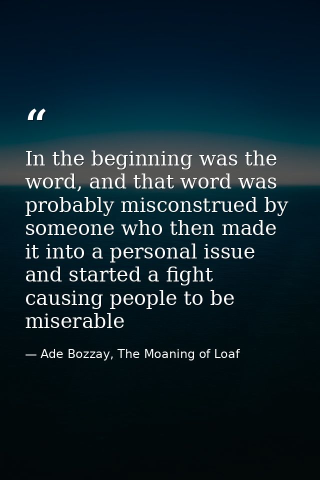 In the beginning was the word, and that word was probably misconstrued by someone who then made it into a personal issue — Ade Bozzay, The Moaning of Loaf