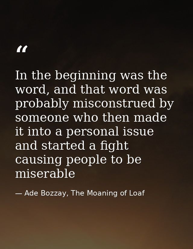 In the beginning was the word, and that word was probably misconstrued by someone who then made it into a personal issue — Ade Bozzay, The Moaning of Loaf