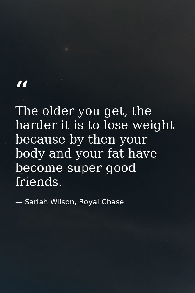 The older you get, the harder it is to lose weight because by then your body and your fat have become super good friends — Sariah Wilson, Royal Chase