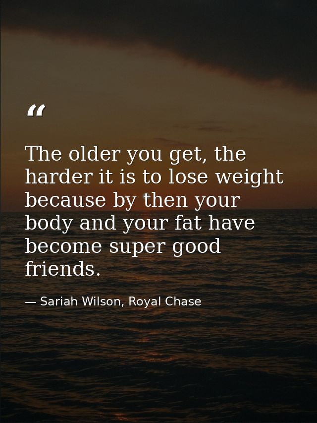 The older you get, the harder it is to lose weight because by then your body and your fat have become super good friends — Sariah Wilson, Royal Chase