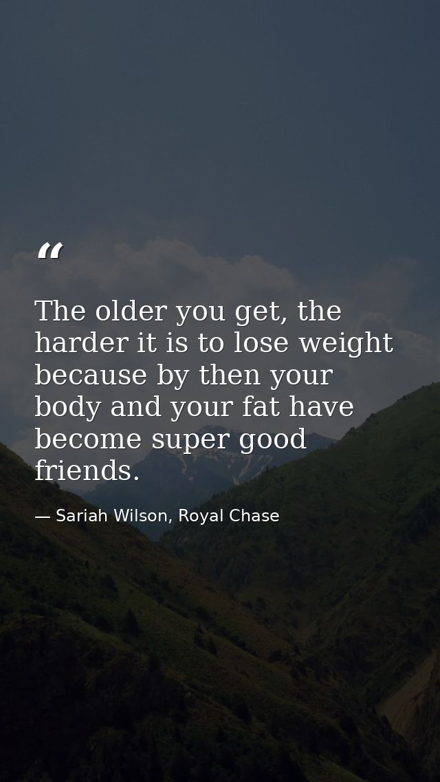 The older you get, the harder it is to lose weight because by then your body and your fat have become super good friends — Sariah Wilson, Royal Chase