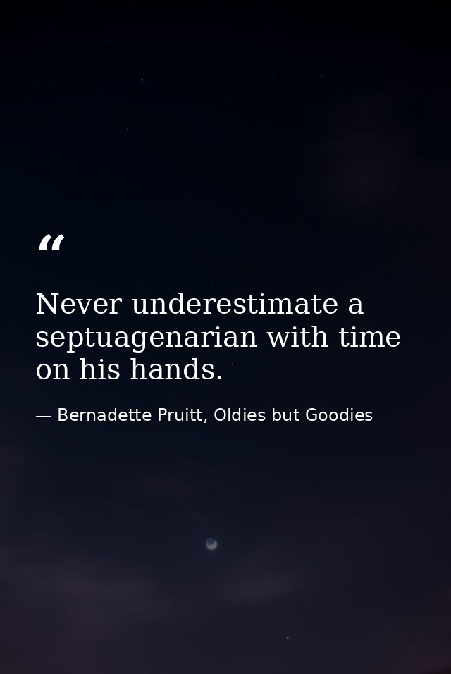 Never underestimate a septuagenarian with time on his hands. — Bernadette Pruitt, Oldies but Goodies