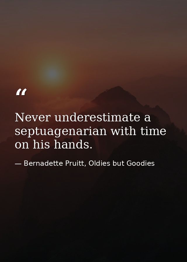 Never underestimate a septuagenarian with time on his hands. — Bernadette Pruitt, Oldies but Goodies