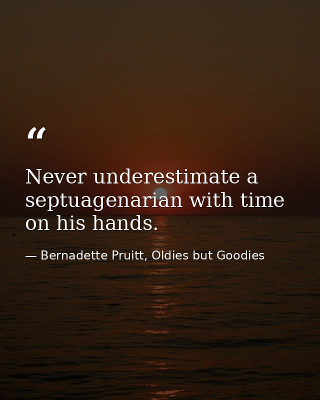 Never underestimate a septuagenarian with time on his hands. — Bernadette Pruitt, Oldies but Goodies